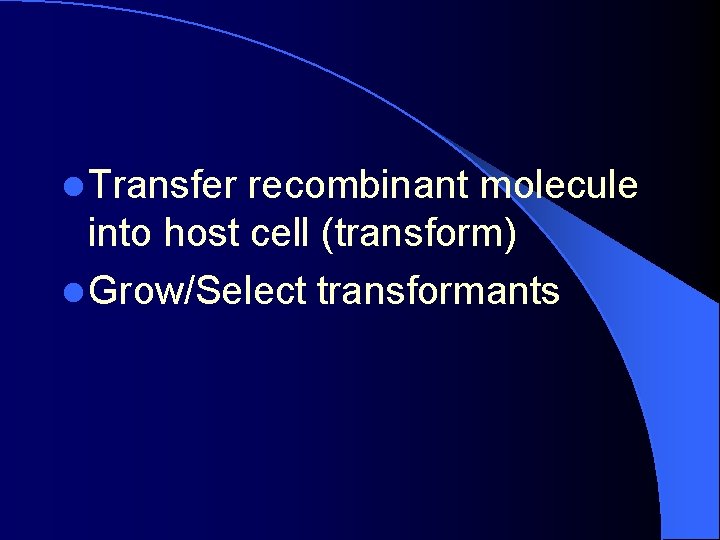 l Transfer recombinant molecule into host cell (transform) l Grow/Select transformants 