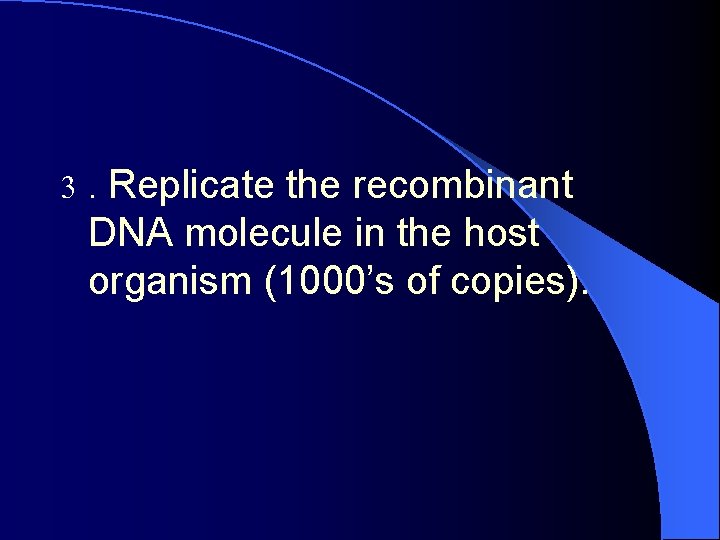 3 . Replicate the recombinant DNA molecule in the host organism (1000’s of copies).