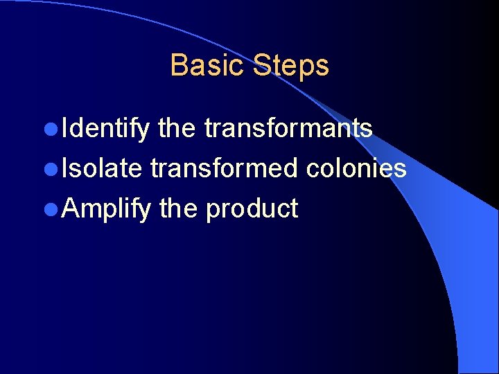 Basic Steps l Identify the transformants l Isolate transformed colonies l Amplify the product