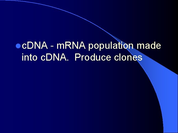 l c. DNA - m. RNA population made into c. DNA. Produce clones 