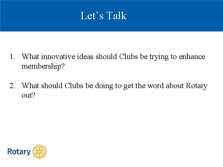 Let’s Talk 1. What innovative ideas should Clubs be trying to enhance membership? 2.