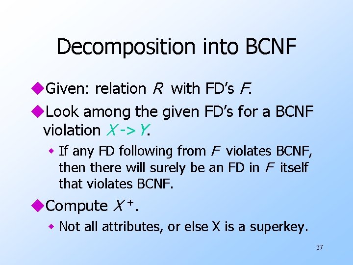 Decomposition into BCNF u. Given: relation R with FD’s F. u. Look among the