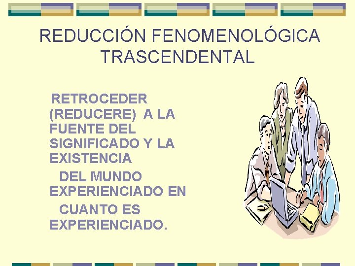 REDUCCIÓN FENOMENOLÓGICA TRASCENDENTAL RETROCEDER (REDUCERE) A LA FUENTE DEL SIGNIFICADO Y LA EXISTENCIA DEL