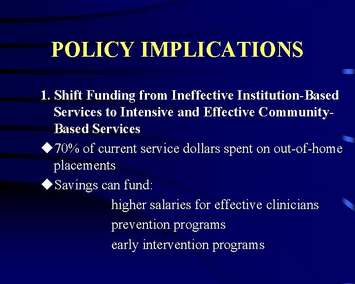 POLICY IMPLICATIONS 1. Shift Funding from Ineffective Institution-Based Services to Intensive and Effective Community.