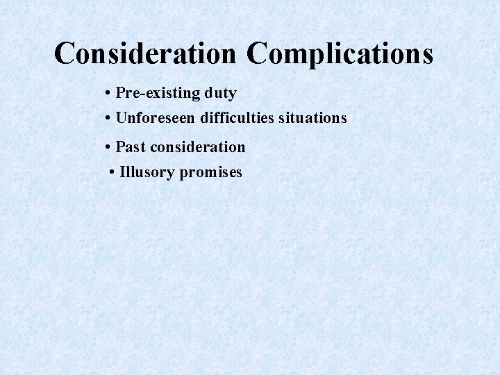 Consideration Complications • Pre-existing duty • Unforeseen difficulties situations • Past consideration • Illusory