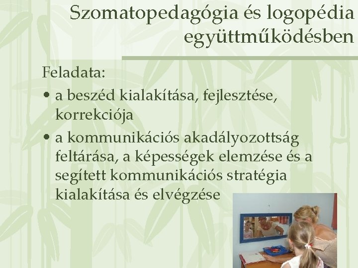 Szomatopedagógia és logopédia együttműködésben Feladata: • a beszéd kialakítása, fejlesztése, korrekciója • a kommunikációs