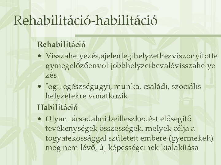 Rehabilitáció-habilitáció Rehabilitáció • Visszahelyezés, ajelenlegihelyzethezviszonyítotte gymegelőzőenvoltjobbhelyzetbevalóvisszahelye zés. • Jogi, egészségügyi, munka, családi, szociális helyzetekre