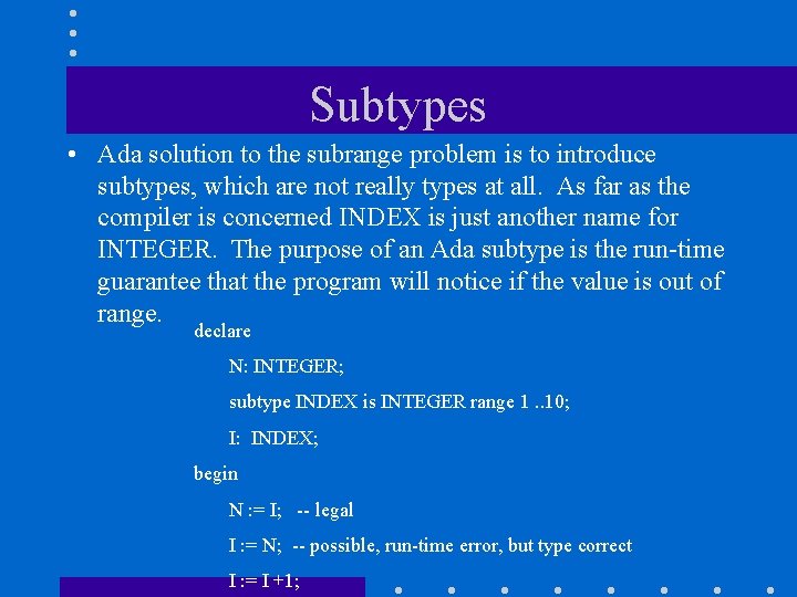 Subtypes • Ada solution to the subrange problem is to introduce subtypes, which are