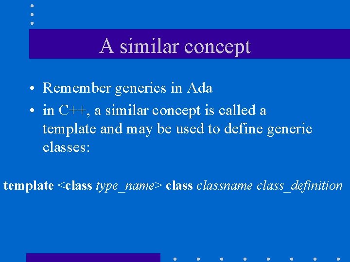 A similar concept • Remember generics in Ada • in C++, a similar concept