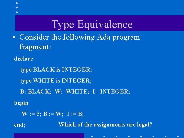 Type Equivalence • Consider the following Ada program fragment: declare type BLACK is INTEGER;