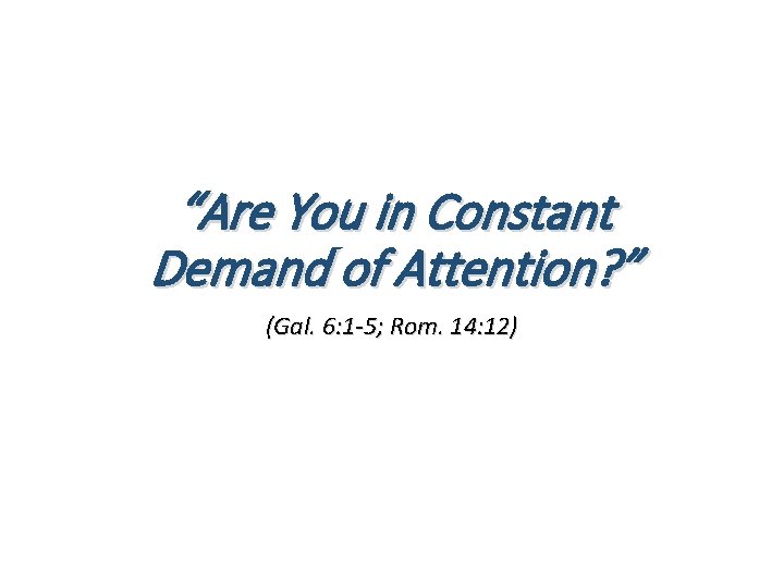 “Are You in Constant Demand of Attention? ” (Gal. 6: 1 -5; Rom. 14: