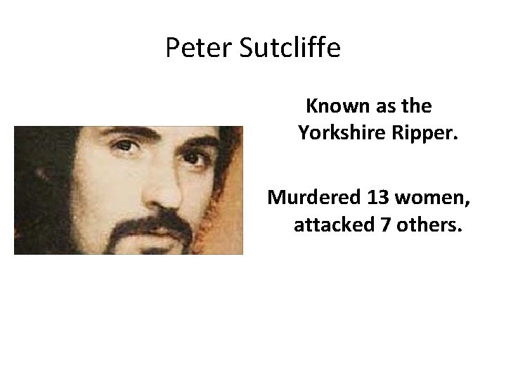 Peter Sutcliffe Known as the Yorkshire Ripper. Murdered 13 women, attacked 7 others. 