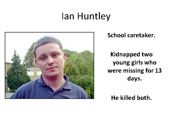 Ian Huntley School caretaker. Kidnapped two young girls who were missing for 13 days.