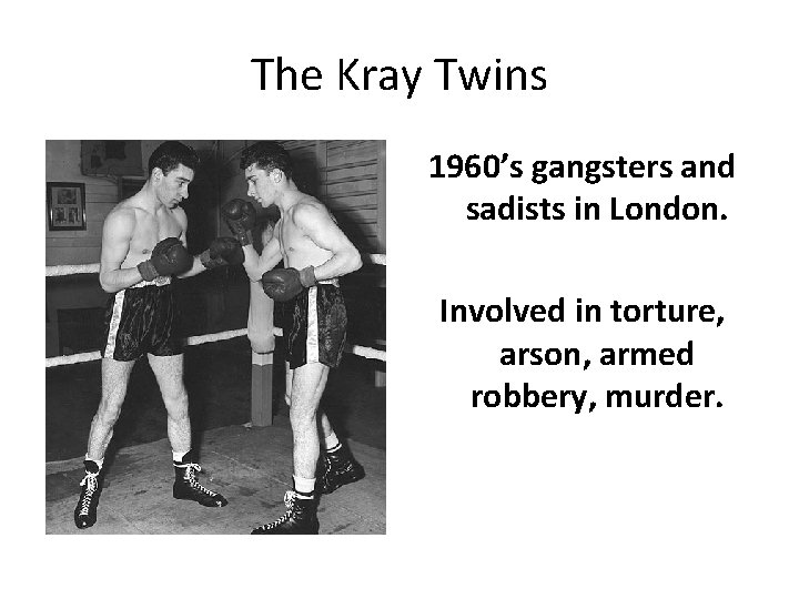 The Kray Twins 1960’s gangsters and sadists in London. Involved in torture, arson, armed
