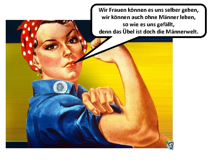 Wir Frauen können es uns selber geben, wir können auch ohne Männer leben, so