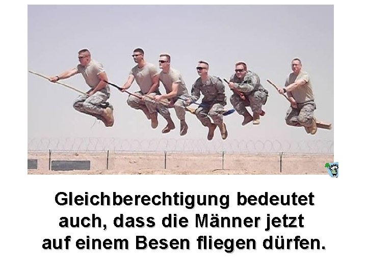 Gleichberechtigung bedeutet auch, dass die Männer jetzt auf einem Besen fliegen dürfen. 