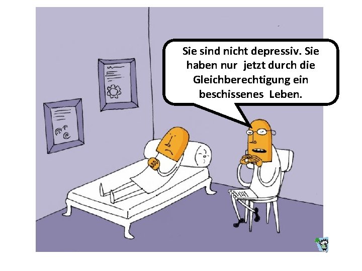 Sie sind nicht depressiv. Sie haben nur jetzt durch die Gleichberechtigung ein beschissenes Leben.