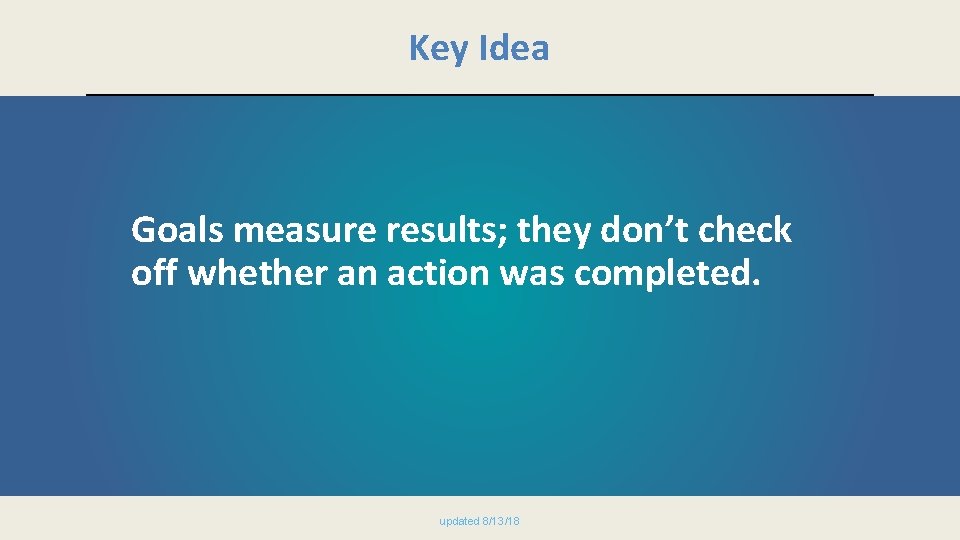 Key Idea Goals measure results; they don’t check off whether an action was completed.