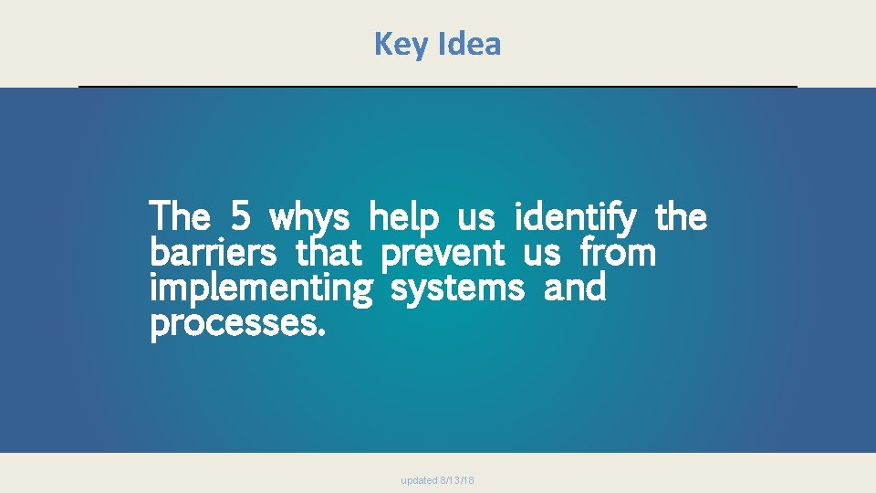 Key Idea The 5 whys help us identify the barriers that prevent us from