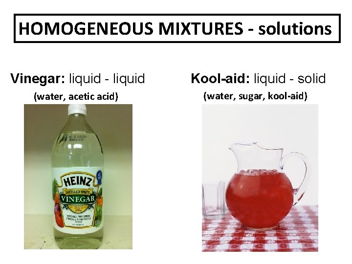 HOMOGENEOUS MIXTURES - solutions Vinegar: liquid - liquid Kool-aid: liquid - solid (water, acetic