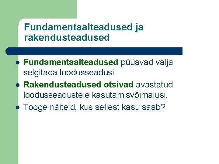 Fundamentaalteadused ja rakendusteadused l l l Fundamentaalteadused püüavad välja selgitada loodusseadusi. Rakendusteadused otsivad avastatud