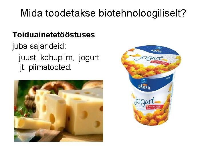 Mida toodetakse biotehnoloogiliselt? Toiduainetetööstuses juba sajandeid: juust, kohupiim, jogurt jt. piimatooted. 