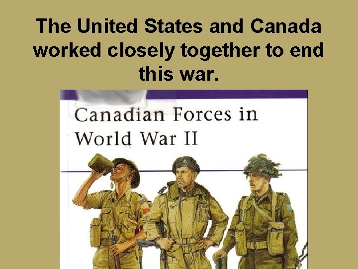 The United States and Canada worked closely together to end this war. 