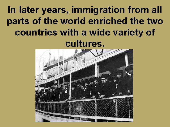 In later years, immigration from all parts of the world enriched the two countries