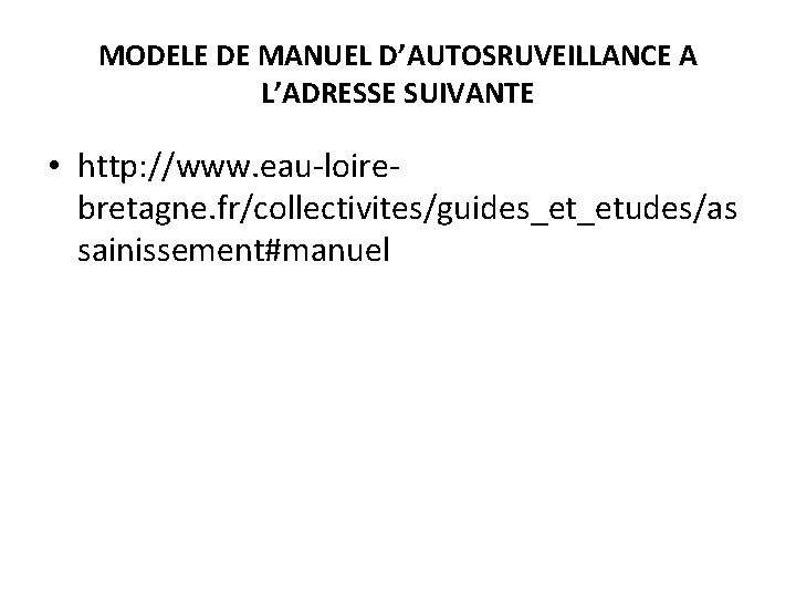 MODELE DE MANUEL D’AUTOSRUVEILLANCE A L’ADRESSE SUIVANTE • http: //www. eau-loirebretagne. fr/collectivites/guides_et_etudes/as sainissement#manuel 