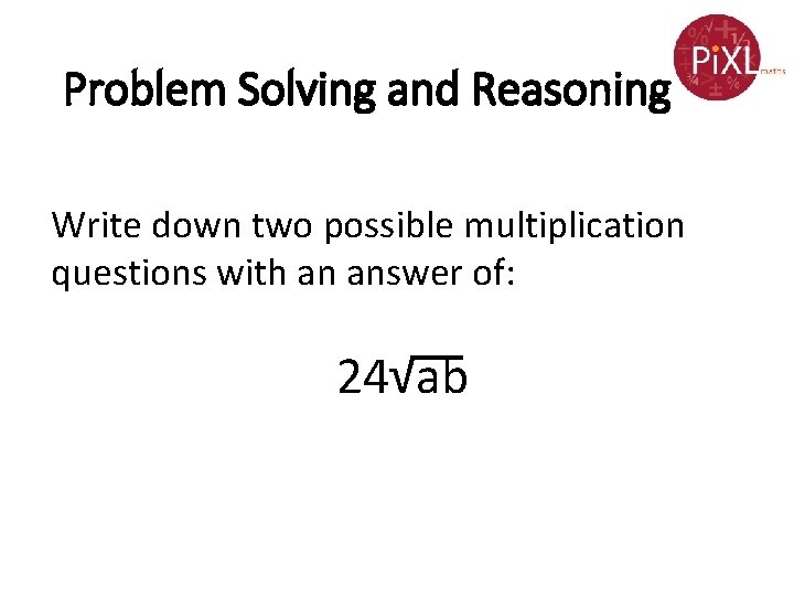 Problem Solving and Reasoning Write down two possible multiplication questions with an answer of: