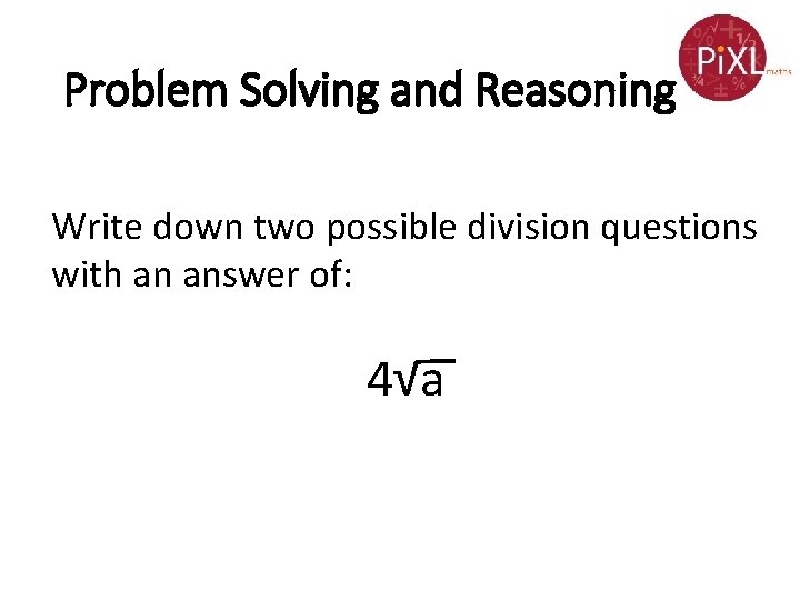 Problem Solving and Reasoning Write down two possible division questions with an answer of: