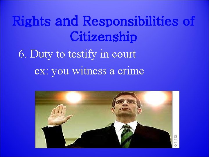 Rights and Responsibilities of Citizenship 6. Duty to testify in court ex: you witness
