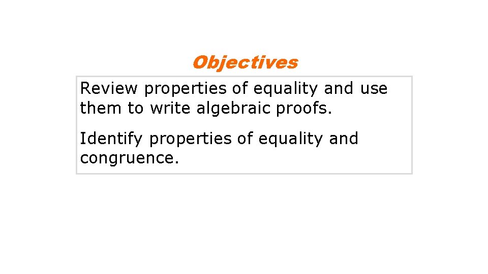 Objectives Review properties of equality and use them to write algebraic proofs. Identify properties
