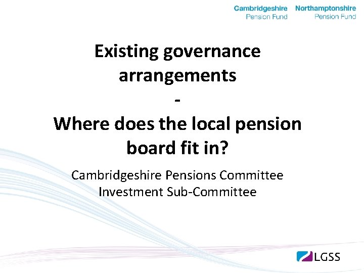 Existing governance arrangements Where does the local pension board fit in? Cambridgeshire Pensions Committee