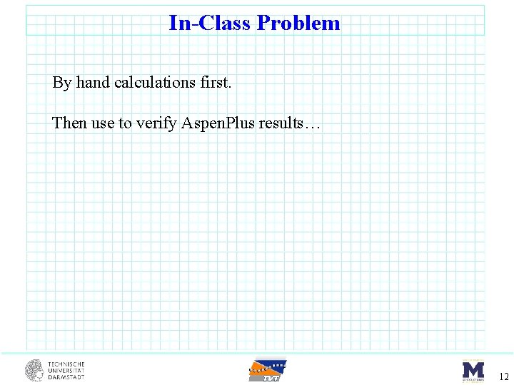 In-Class Problem By hand calculations first. Then use to verify Aspen. Plus results… 12