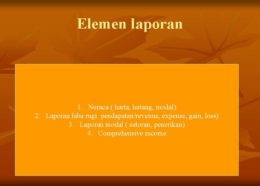 Elemen laporan 1. Neraca ( harta, hutang, modal) 2. Laporan laba rugi pendapatan/revenue, expense,