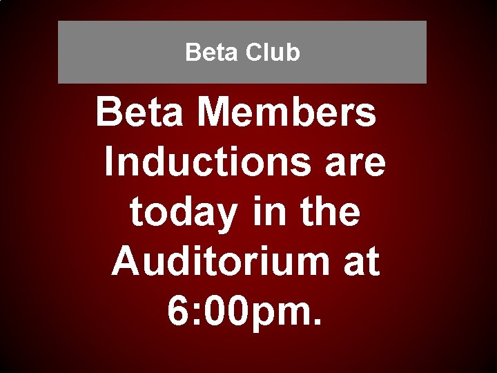 Beta Club Beta Members Inductions are today in the Auditorium at 6: 00 pm.