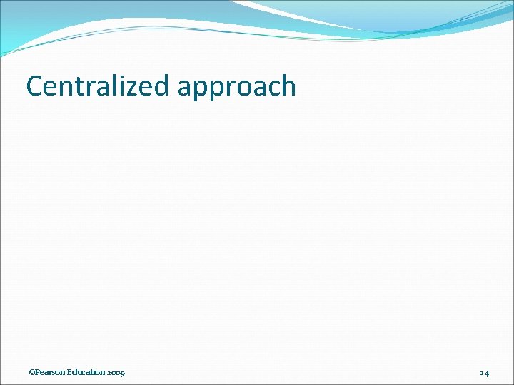 Centralized approach ©Pearson Education 2009 24 