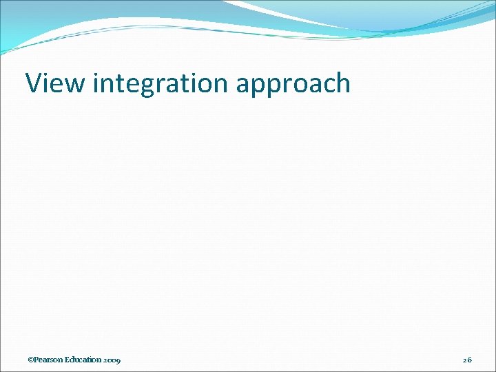 View integration approach ©Pearson Education 2009 26 