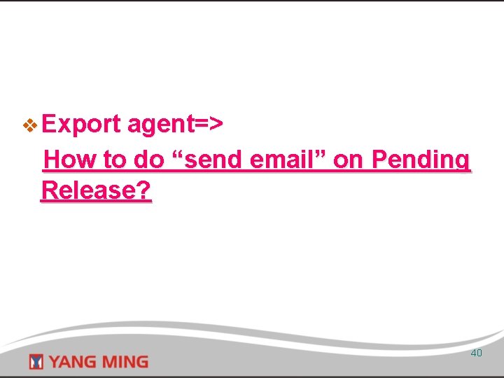 v Export agent=> How to do “send email” on Pending Release? 40 