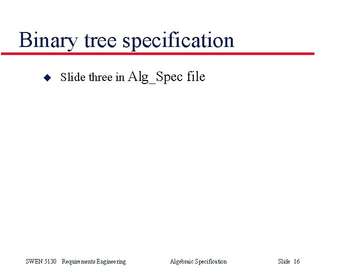 Binary tree specification u Slide three in Alg_Spec file SWEN 5130 Requirements Engineering Algebraic Binary tree specification u Slide three in Alg_Spec file SWEN 5130 Requirements Engineering Algebraic