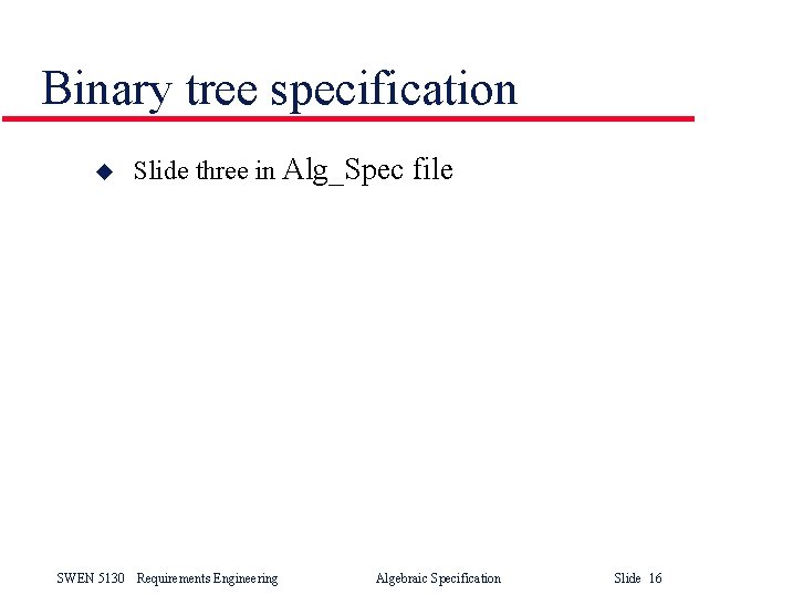 Binary tree specification u Slide three in Alg_Spec file SWEN 5130 Requirements Engineering Algebraic