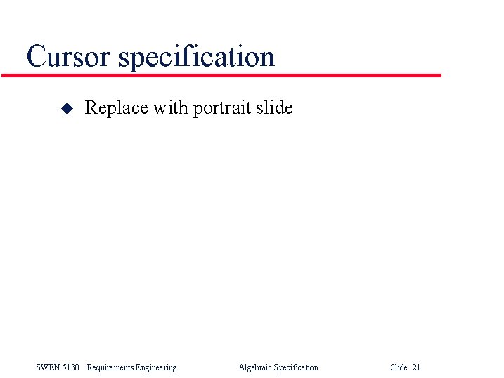 Cursor specification u Replace with portrait slide SWEN 5130 Requirements Engineering Algebraic Specification Slide Cursor specification u Replace with portrait slide SWEN 5130 Requirements Engineering Algebraic Specification Slide