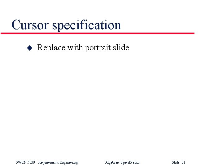 Cursor specification u Replace with portrait slide SWEN 5130 Requirements Engineering Algebraic Specification Slide