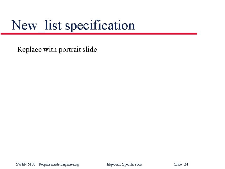New_list specification Replace with portrait slide SWEN 5130 Requirements Engineering Algebraic Specification Slide 24 New_list specification Replace with portrait slide SWEN 5130 Requirements Engineering Algebraic Specification Slide 24