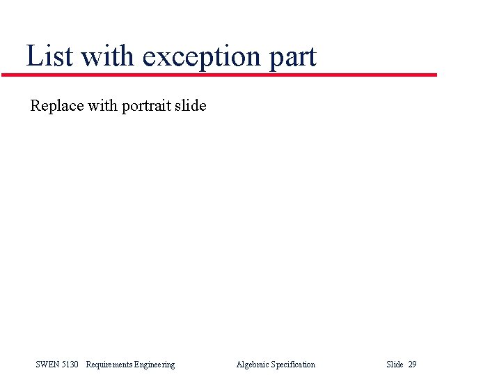 List with exception part Replace with portrait slide SWEN 5130 Requirements Engineering Algebraic Specification List with exception part Replace with portrait slide SWEN 5130 Requirements Engineering Algebraic Specification