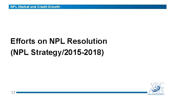 NPL Market and Credit Growth Efforts on NPL Resolution (NPL Strategy/2015 -2018) 17 