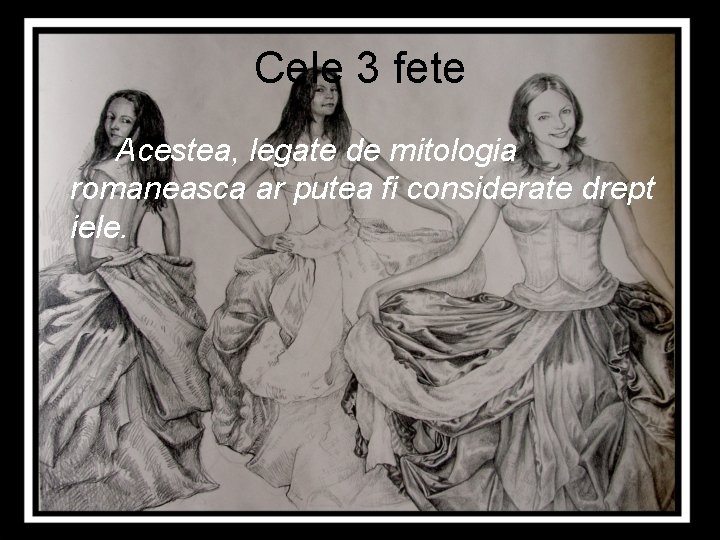 Cele 3 fete Acestea, legate de mitologia romaneasca ar putea fi considerate drept iele.