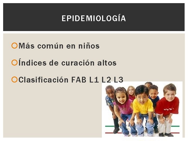 EPIDEMIOLOGÍA Más común en niños Índices de curación altos Clasificación FAB L 1 L