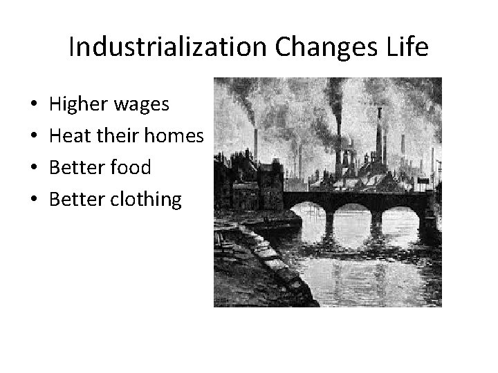 Industrialization Changes Life • • Higher wages Heat their homes Better food Better clothing